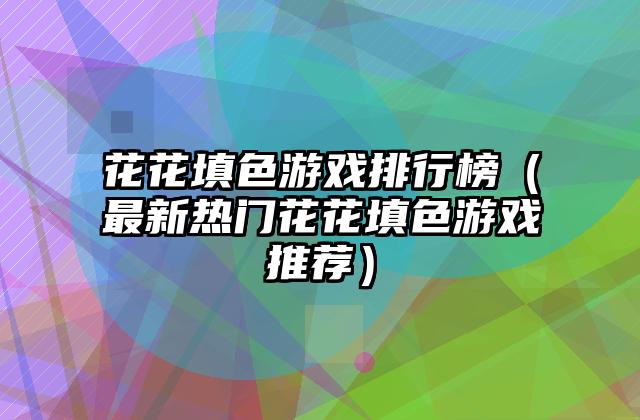 花花填色游戏排行榜（最新热门花花填色游戏推荐）