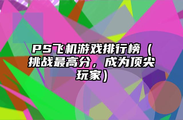 PS飞机游戏排行榜（挑战最高分，成为顶尖玩家）