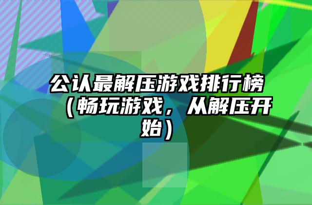 公认最解压游戏排行榜（畅玩游戏，从解压开始）