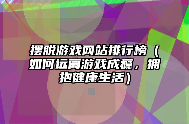 摆脱游戏网站排行榜（如何远离游戏成瘾，拥抱健康生活）