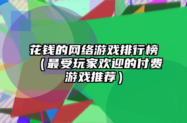 花钱的网络游戏排行榜（最受玩家欢迎的付费游戏推荐）