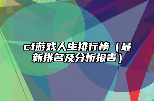 cf游戏人生排行榜（最新排名及分析报告）
