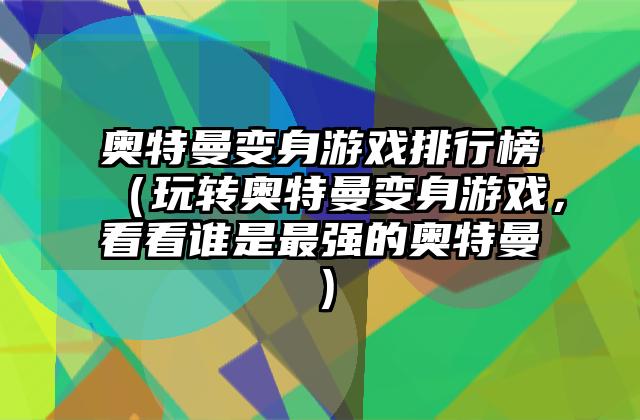 奥特曼变身游戏排行榜（玩转奥特曼变身游戏，看看谁是最强的奥特曼）