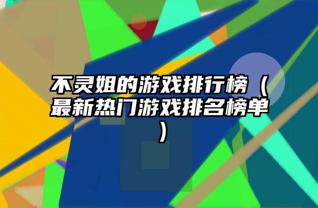 不灵姐的游戏排行榜（最新热门游戏排名榜单）