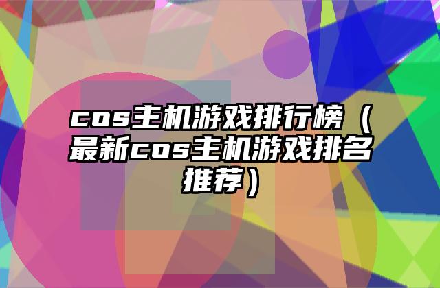 cos主机游戏排行榜（最新cos主机游戏排名推荐）