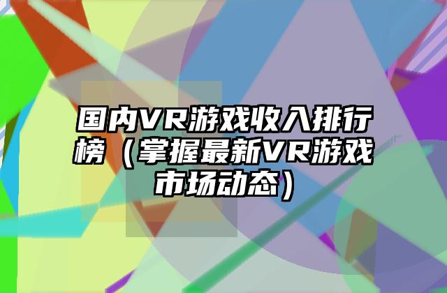 国内VR游戏收入排行榜（掌握最新VR游戏市场动态）