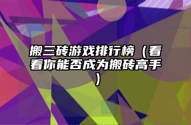 搬三砖游戏排行榜（看看你能否成为搬砖高手）