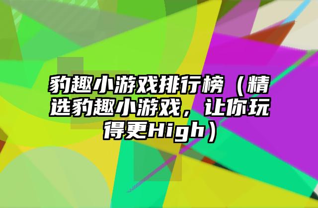 豹趣小游戏排行榜（精选豹趣小游戏，让你玩得更High）