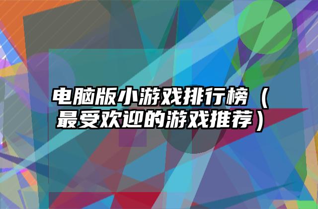电脑版小游戏排行榜（最受欢迎的游戏推荐）