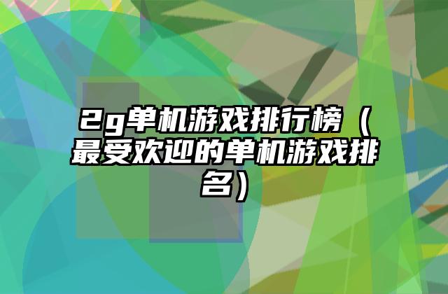 2g单机游戏排行榜（最受欢迎的单机游戏排名）