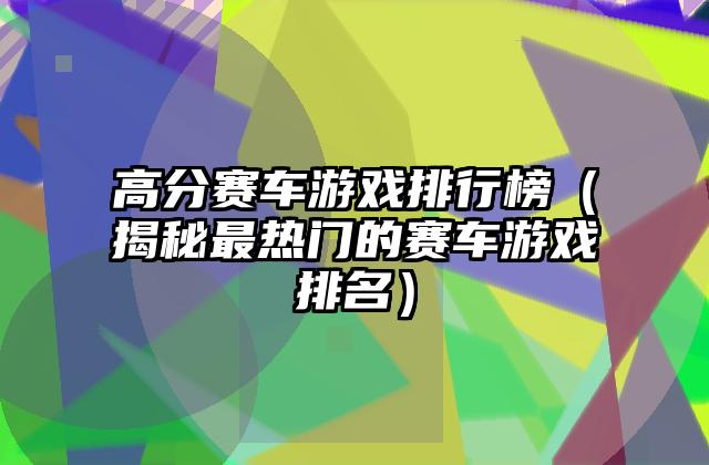 高分赛车游戏排行榜（揭秘最热门的赛车游戏排名）