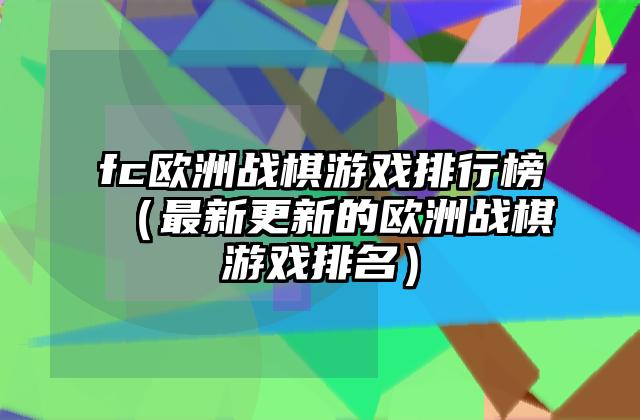 fc欧洲战棋游戏排行榜（最新更新的欧洲战棋游戏排名）