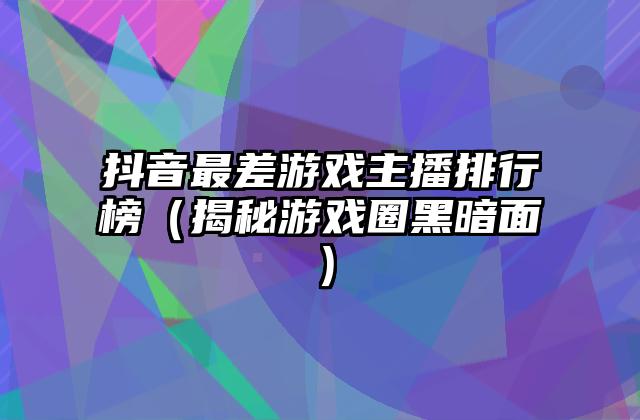 抖音最差游戏主播排行榜（揭秘游戏圈黑暗面）