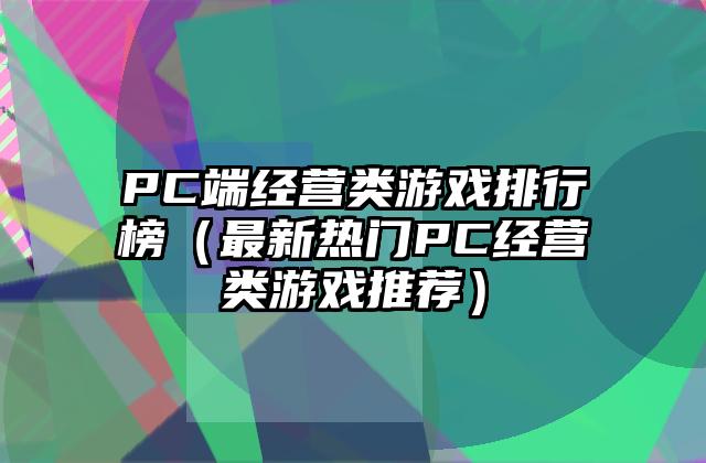 PC端经营类游戏排行榜（最新热门PC经营类游戏推荐）