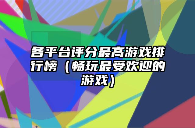 各平台评分最高游戏排行榜（畅玩最受欢迎的游戏）