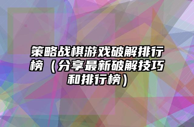 策略战棋游戏破解排行榜（分享最新破解技巧和排行榜）