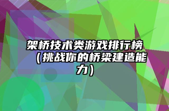 架桥技术类游戏排行榜（挑战你的桥梁建造能力）