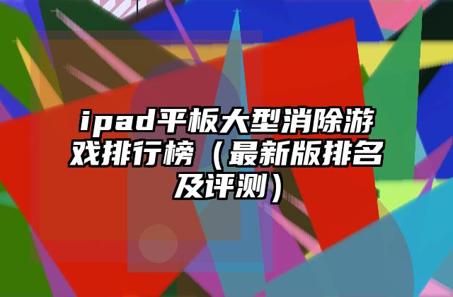 ipad平板大型消除游戏排行榜（最新版排名及评测）