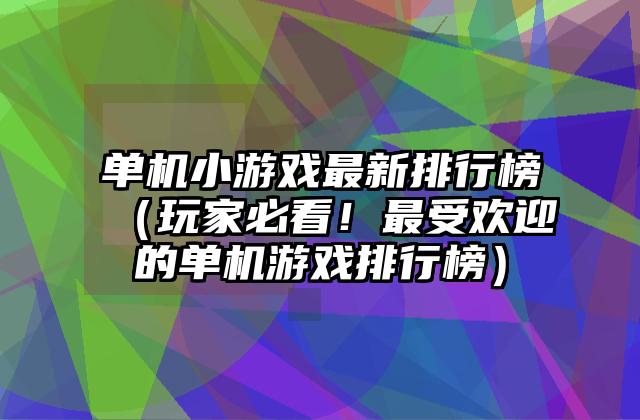 单机小游戏最新排行榜（玩家必看！最受欢迎的单机游戏排行榜）