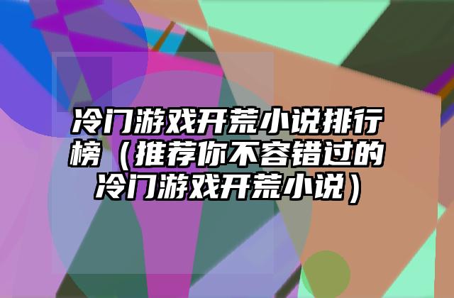 冷门游戏开荒小说排行榜（推荐你不容错过的冷门游戏开荒小说）