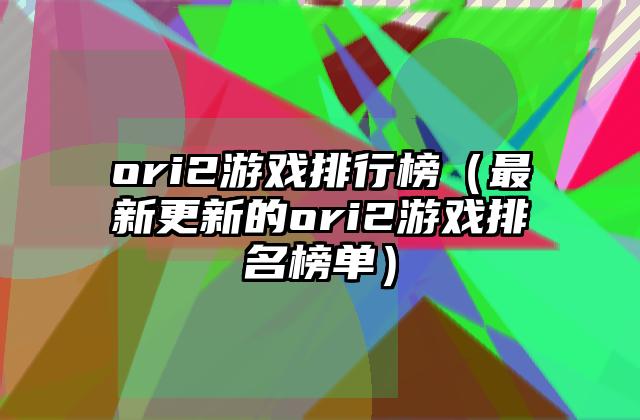 ori2游戏排行榜（最新更新的ori2游戏排名榜单）