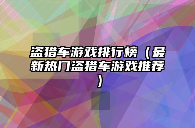 盗猎车游戏排行榜（最新热门盗猎车游戏推荐）