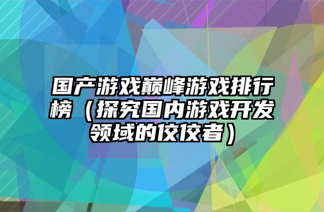国产游戏巅峰游戏排行榜（探究国内游戏开发领域的佼佼者）