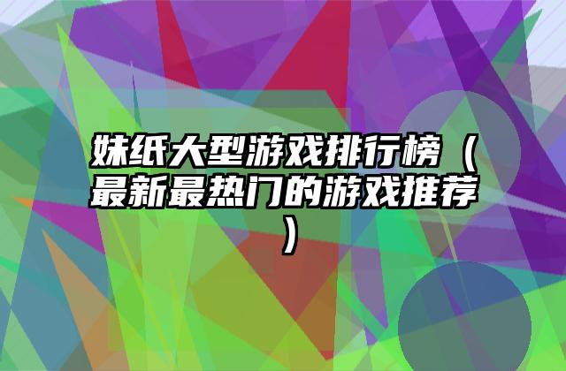 妹纸大型游戏排行榜（最新最热门的游戏推荐）