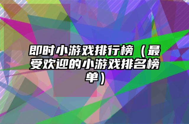 即时小游戏排行榜（最受欢迎的小游戏排名榜单）