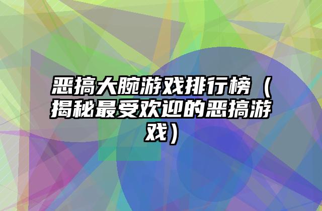 恶搞大腕游戏排行榜（揭秘最受欢迎的恶搞游戏）