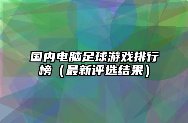 国内电脑足球游戏排行榜（最新评选结果）
