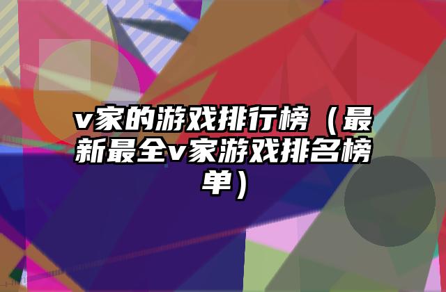 v家的游戏排行榜（最新最全v家游戏排名榜单）