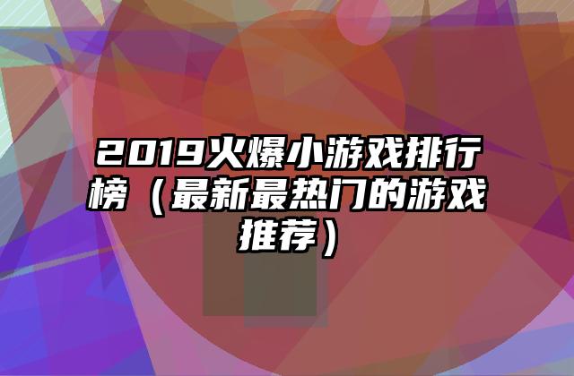 2019火爆小游戏排行榜（最新最热门的游戏推荐）