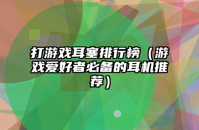 打游戏耳塞排行榜（游戏爱好者必备的耳机推荐）