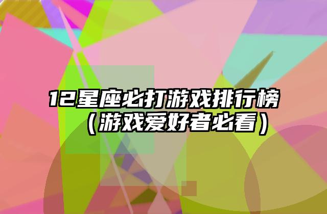 12星座必打游戏排行榜（游戏爱好者必看）