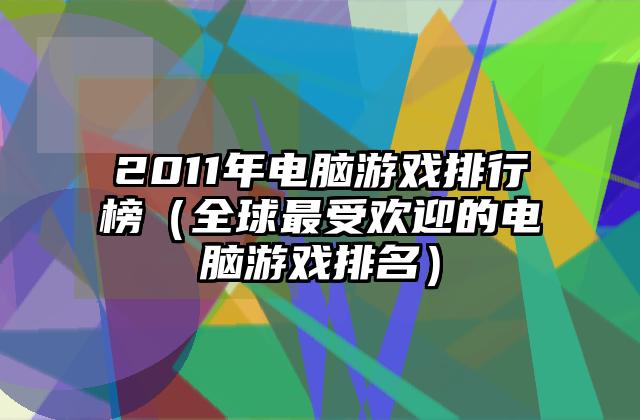 2011年电脑游戏排行榜（全球最受欢迎的电脑游戏排名）