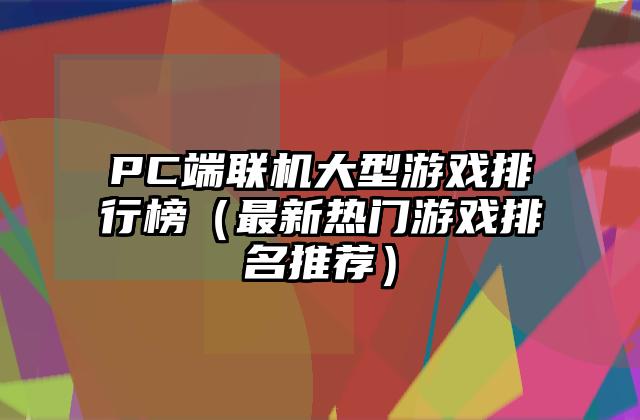 PC端联机大型游戏排行榜（最新热门游戏排名推荐）