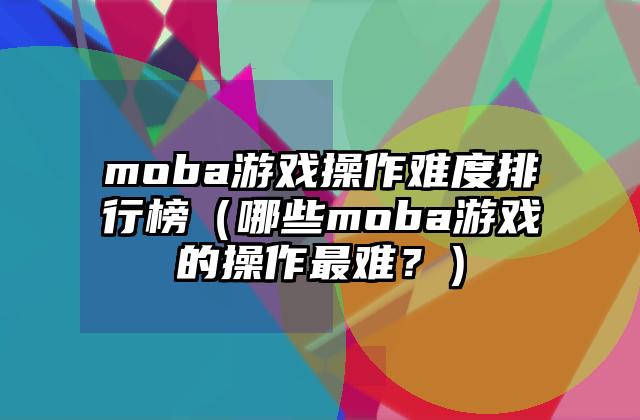 moba游戏操作难度排行榜（哪些moba游戏的操作最难？）