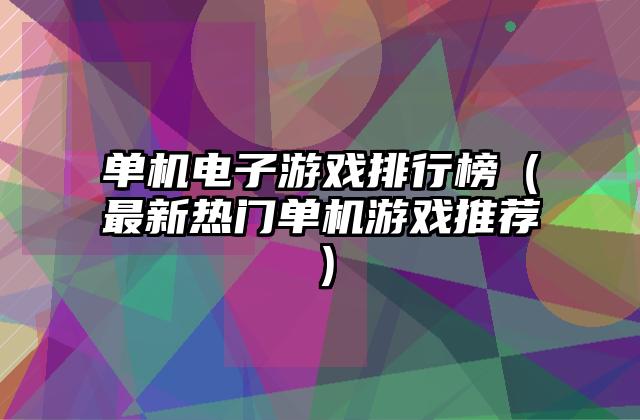 单机电子游戏排行榜（最新热门单机游戏推荐）