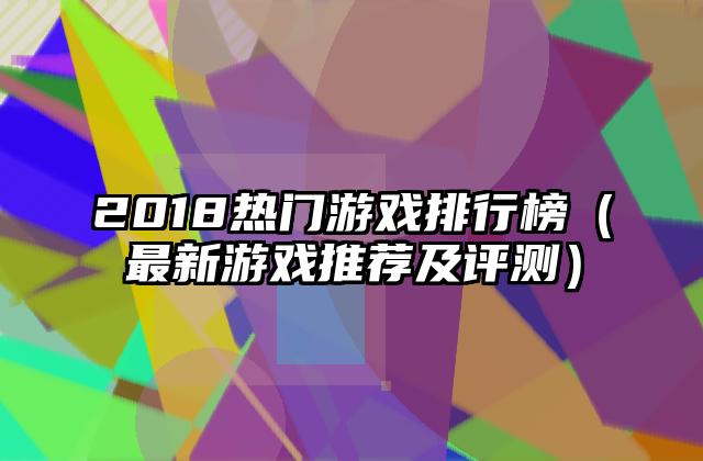 2018热门游戏排行榜（最新游戏推荐及评测）