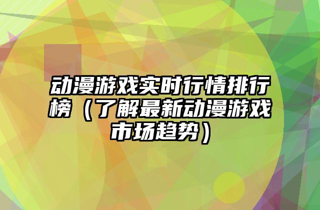 动漫游戏实时行情排行榜（了解最新动漫游戏市场趋势）