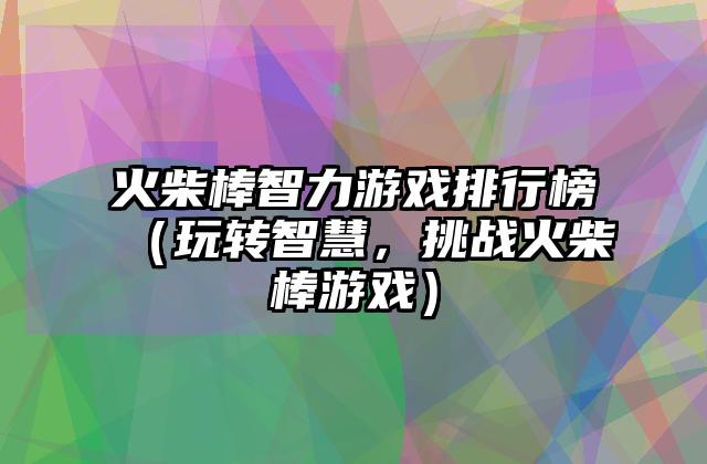 火柴棒智力游戏排行榜（玩转智慧，挑战火柴棒游戏）