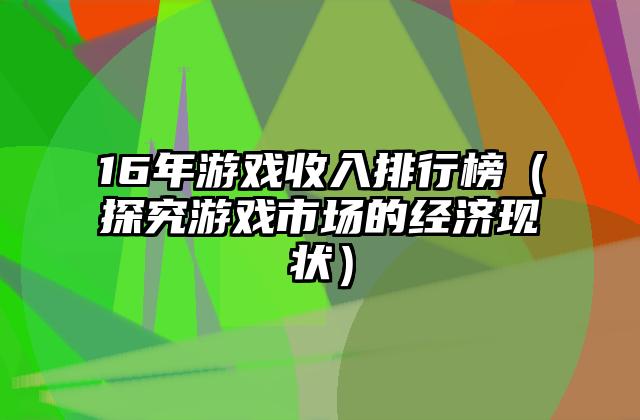 16年游戏收入排行榜（探究游戏市场的经济现状）