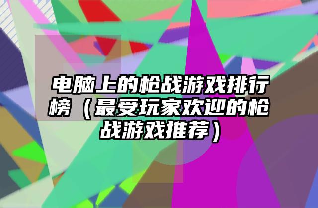 电脑上的枪战游戏排行榜（最受玩家欢迎的枪战游戏推荐）