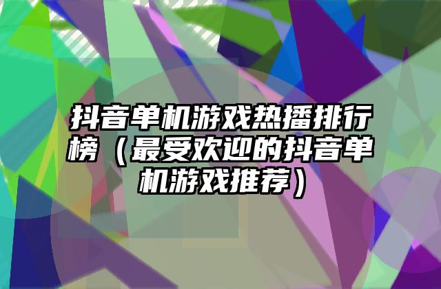 抖音单机游戏热播排行榜（最受欢迎的抖音单机游戏推荐）