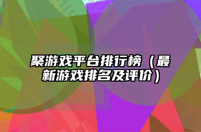 聚游戏平台排行榜（最新游戏排名及评价）