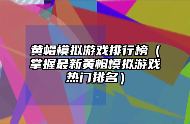 黄帽模拟游戏排行榜（掌握最新黄帽模拟游戏热门排名）
