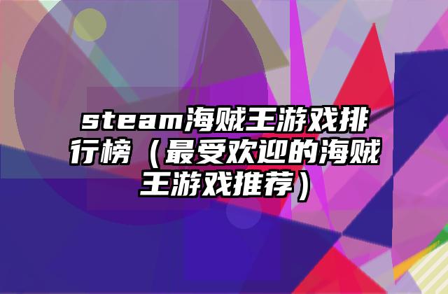 steam海贼王游戏排行榜（最受欢迎的海贼王游戏推荐）