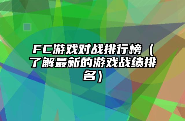 FC游戏对战排行榜（了解最新的游戏战绩排名）