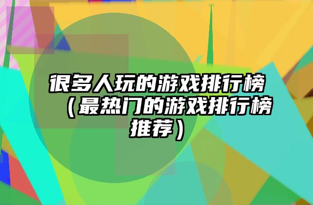 很多人玩的游戏排行榜（最热门的游戏排行榜推荐）